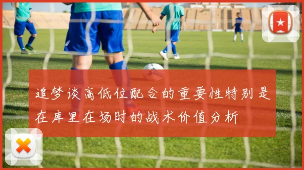 追梦谈高低位配合的重要性特别是在库里在场时的战术价值分析