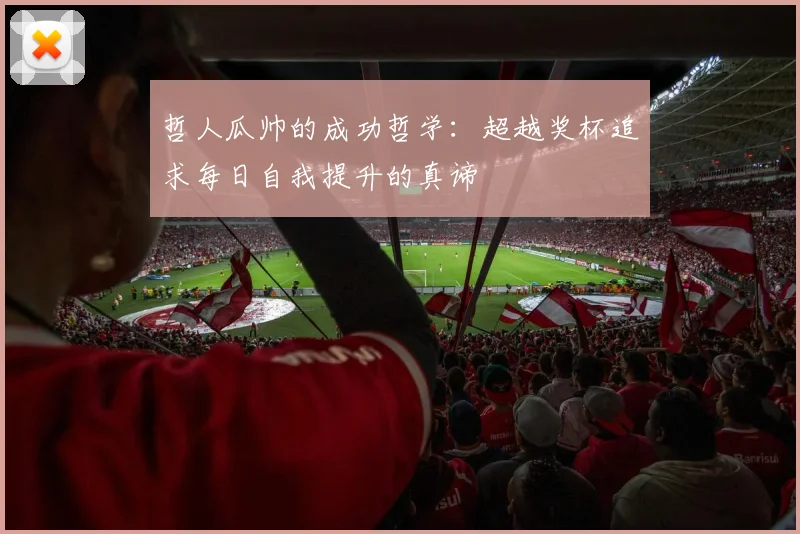 哲人瓜帅的成功哲学：超越奖杯追求每日自我提升的真谛