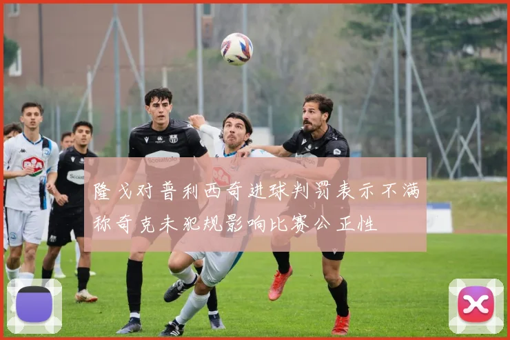 隆戈对普利西奇进球判罚表示不满称奇克未犯规影响比赛公正性