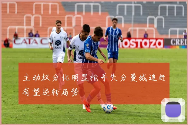 主动权分化明显枪手失分曼城追赶有望逆转局势