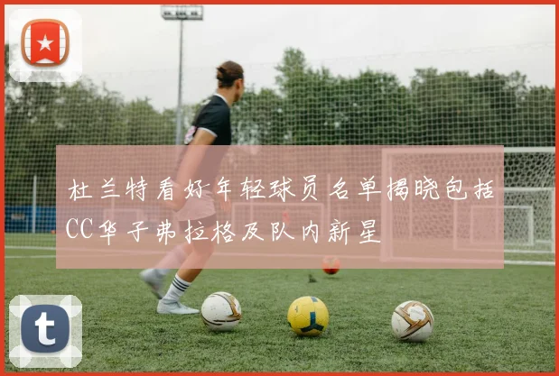 杜兰特看好年轻球员名单揭晓包括CC华子弗拉格及队内新星