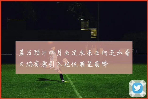 莱万预计四月决定未来去向芝加哥火焰有意引入这位明星前锋