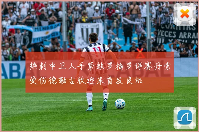 热刺中卫人手紧缺罗梅罗停赛丹索受伤德勒古欣迎来首发良机