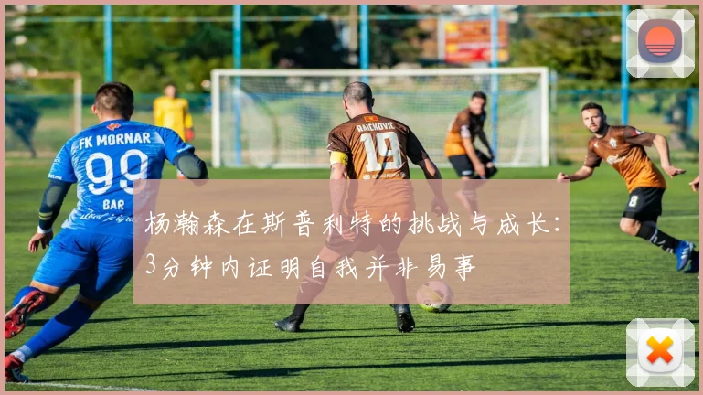 杨瀚森在斯普利特的挑战与成长：3分钟内证明自我并非易事