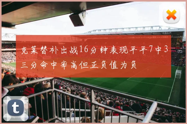 克莱替补出战16分钟表现平平7中3三分命中率高但正负值为负