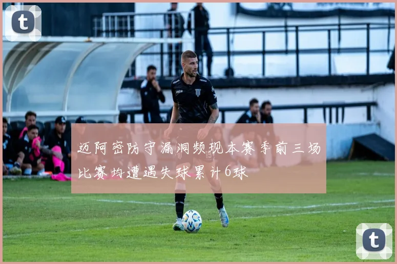 迈阿密防守漏洞频现本赛季前三场比赛均遭遇失球累计6球