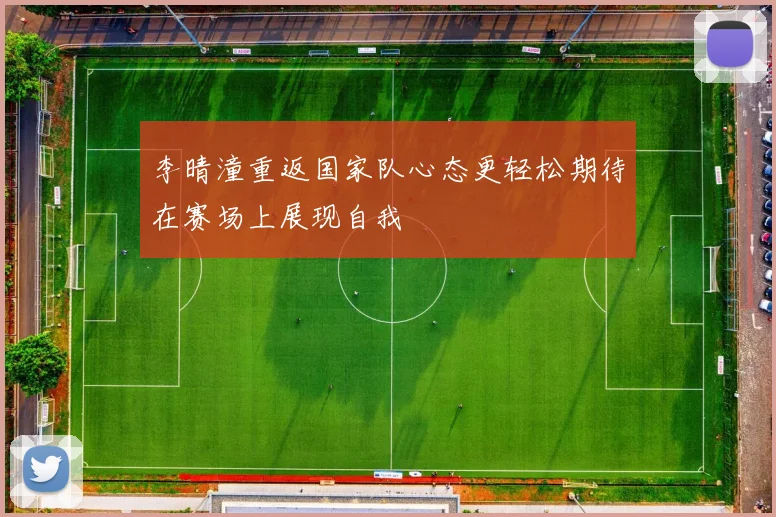 李晴潼重返国家队心态更轻松期待在赛场上展现自我