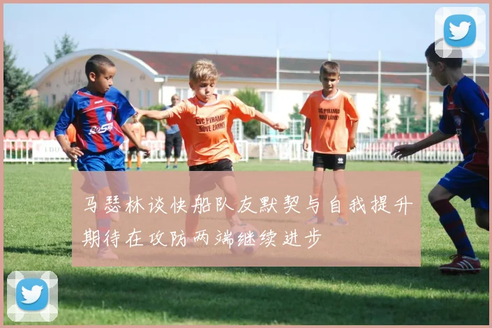 马瑟林谈快船队友默契与自我提升期待在攻防两端继续进步