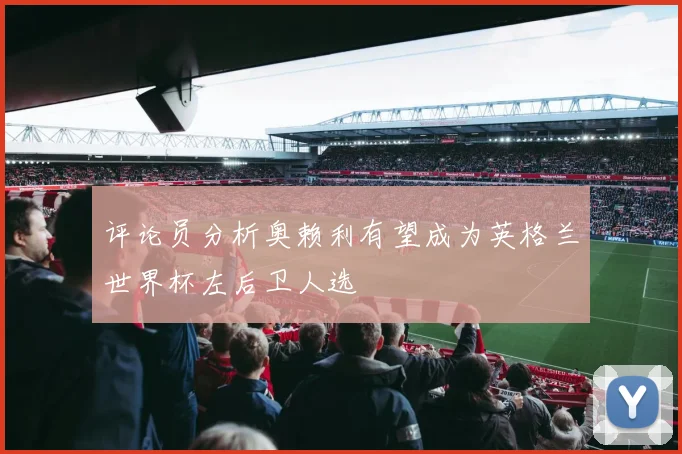 评论员分析奥赖利有望成为英格兰世界杯左后卫人选