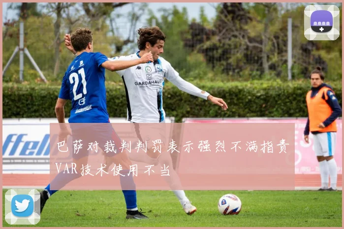 巴萨对裁判判罚表示强烈不满指责VAR技术使用不当