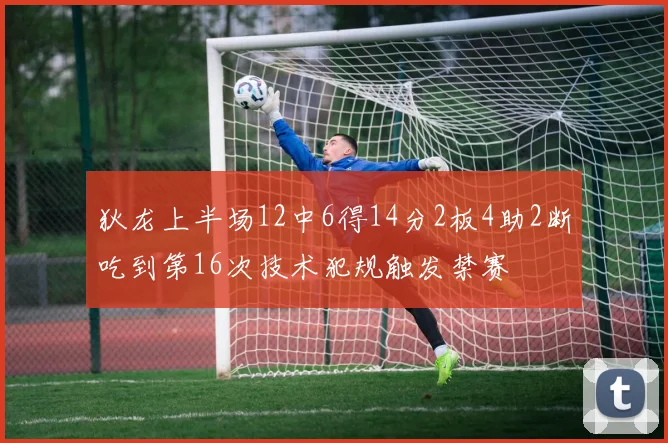 狄龙上半场12中6得14分2板4助2断吃到第16次技术犯规触发禁赛