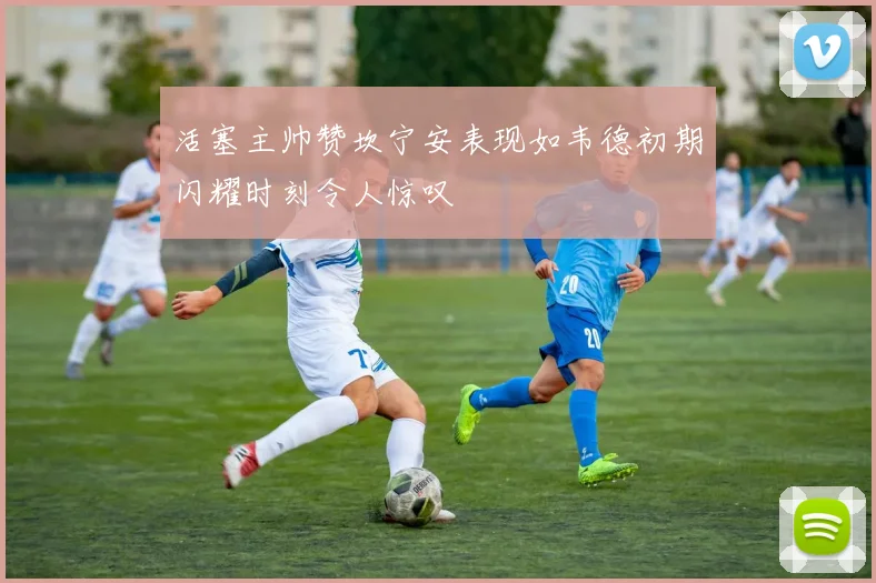 活塞主帅赞坎宁安表现如韦德初期闪耀时刻令人惊叹