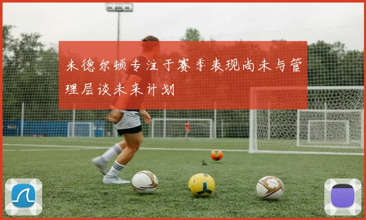 米德尔顿专注于赛季表现尚未与管理层谈未来计划