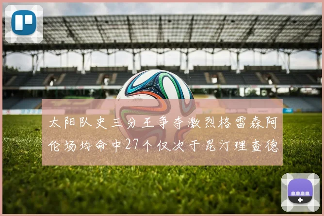 太阳队史三分王争夺激烈格雷森阿伦场均命中27个仅次于昆汀理查德森