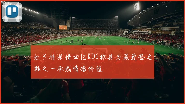 杜兰特深情回忆KD6称其为最爱签名鞋之一承载情感价值