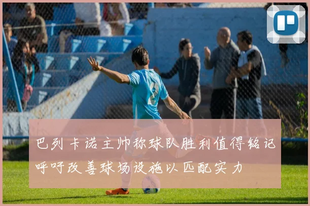巴列卡诺主帅称球队胜利值得铭记呼吁改善球场设施以匹配实力
