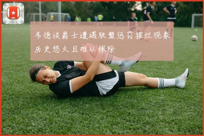 韦德谈爵士遭遇联盟惩罚摆烂现象历史悠久且难以根除