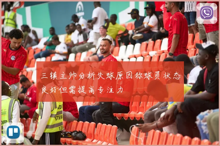 三镇主帅分析失球原因称球员状态良好但需提高专注力