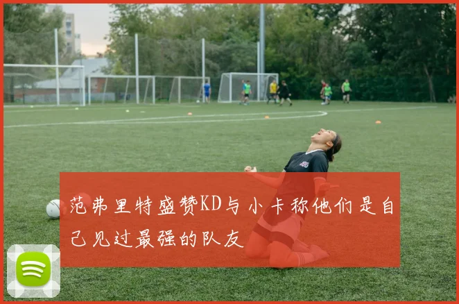 范弗里特盛赞KD与小卡称他们是自己见过最强的队友