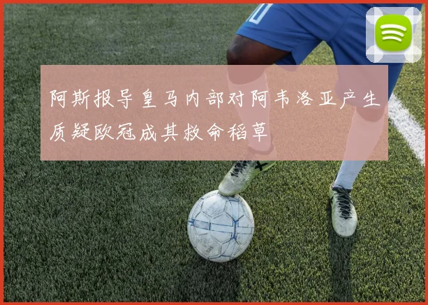 阿斯报导皇马内部对阿韦洛亚产生质疑欧冠成其救命稻草