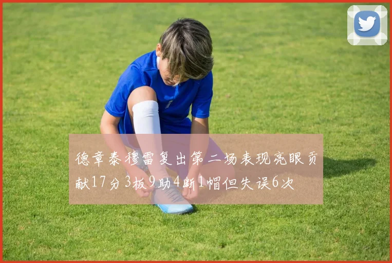 德章泰穆雷复出第二场表现亮眼贡献17分3板9助4断1帽但失误6次