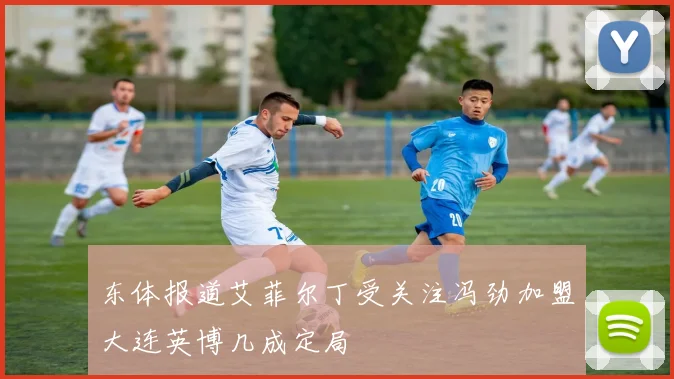 东体报道艾菲尔丁受关注冯劲加盟大连英博几成定局