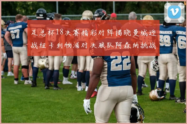 足总杯18决赛精彩对阵揭晓曼城迎战纽卡利物浦对决狼队阿森纳挑战英甲球队