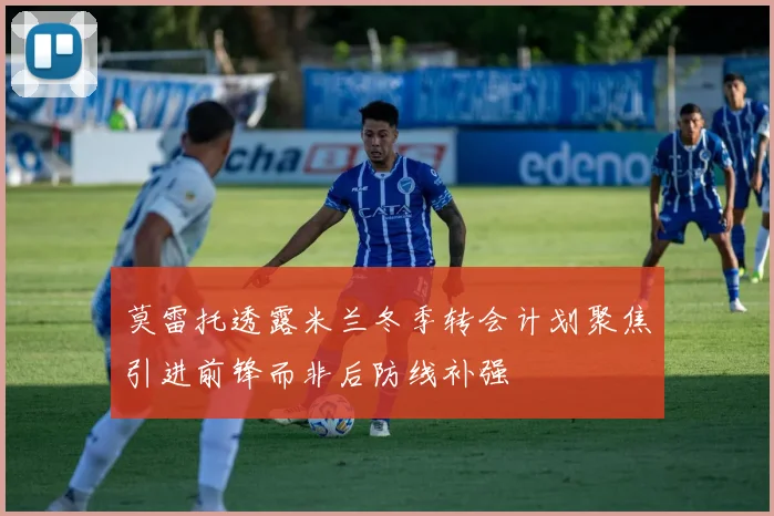 莫雷托透露米兰冬季转会计划聚焦引进前锋而非后防线补强