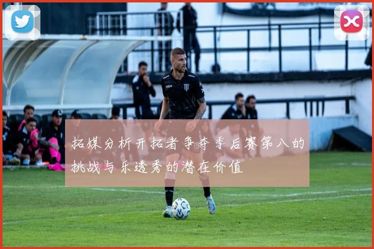拓媒分析开拓者争夺季后赛第八的挑战与乐透秀的潜在价值
