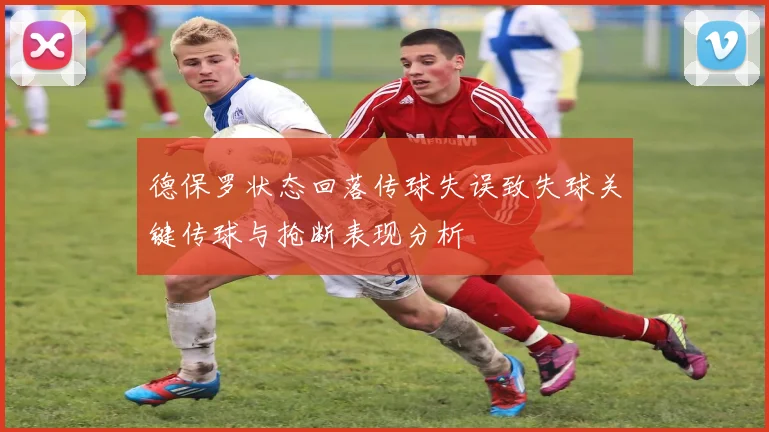 德保罗状态回落传球失误致失球关键传球与抢断表现分析