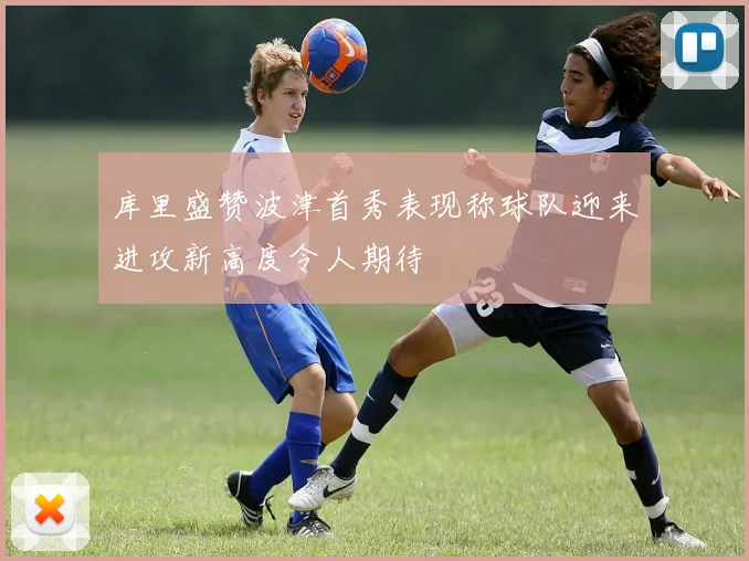 库里盛赞波津首秀表现称球队迎来进攻新高度令人期待