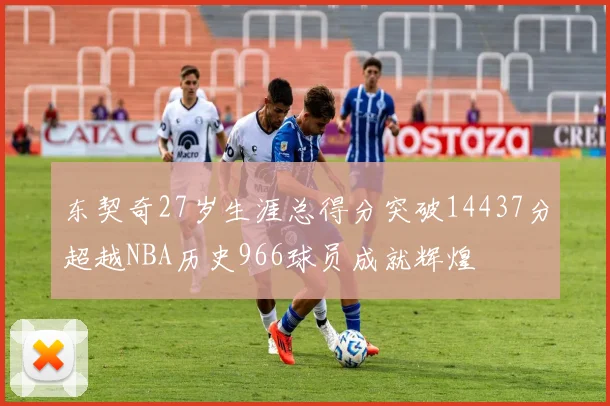 东契奇27岁生涯总得分突破14437分超越NBA历史966球员成就辉煌