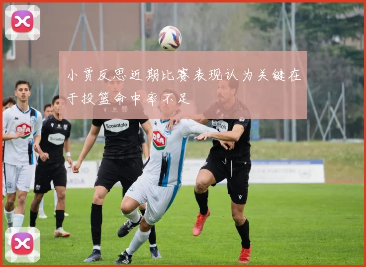 小贾反思近期比赛表现认为关键在于投篮命中率不足