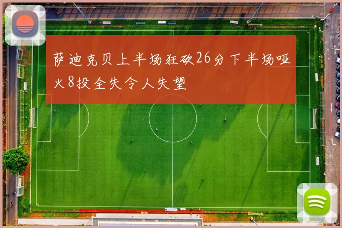 萨迪克贝上半场狂砍26分下半场哑火8投全失令人失望